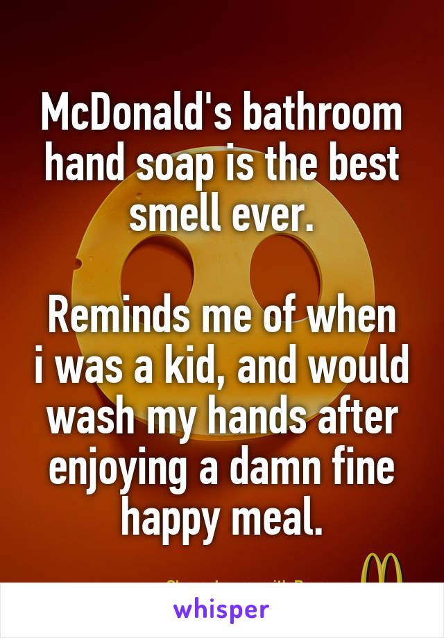 McDonald's bathroom hand soap is the best smell ever.

Reminds me of when i was a kid, and would wash my hands after enjoying a damn fine happy meal.