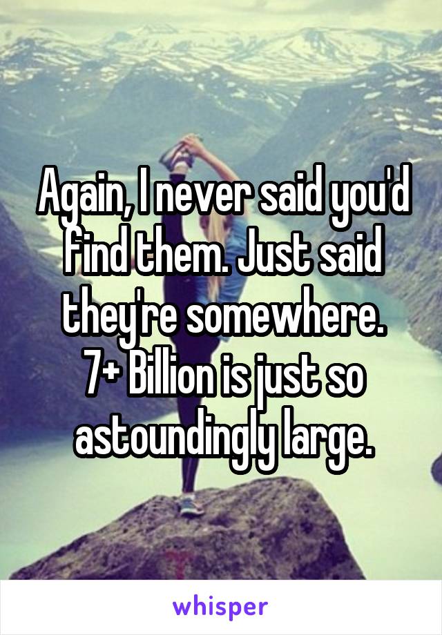 Again, I never said you'd find them. Just said they're somewhere.
7+ Billion is just so astoundingly large.