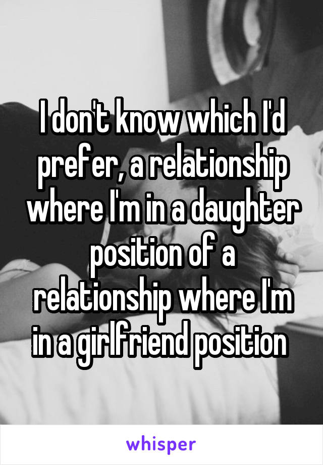I don't know which I'd prefer, a relationship where I'm in a daughter position of a relationship where I'm in a girlfriend position 