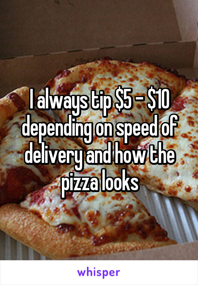 I always tip $5 - $10 depending on speed of delivery and how the pizza looks