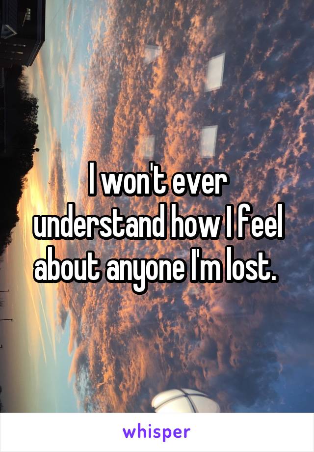 I won't ever understand how I feel about anyone I'm lost. 