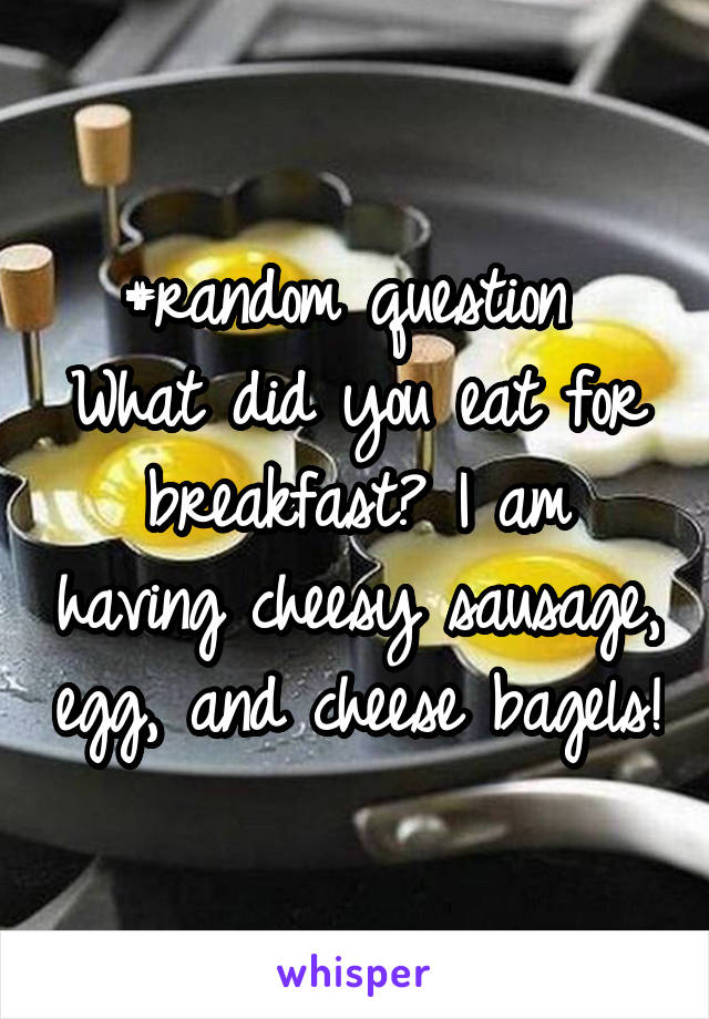 #random question 
What did you eat for breakfast? I am having cheesy sausage, egg, and cheese bagels!