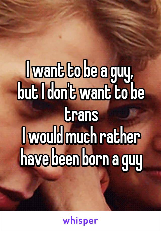 I want to be a guy, 
but I don't want to be trans
I would much rather have been born a guy