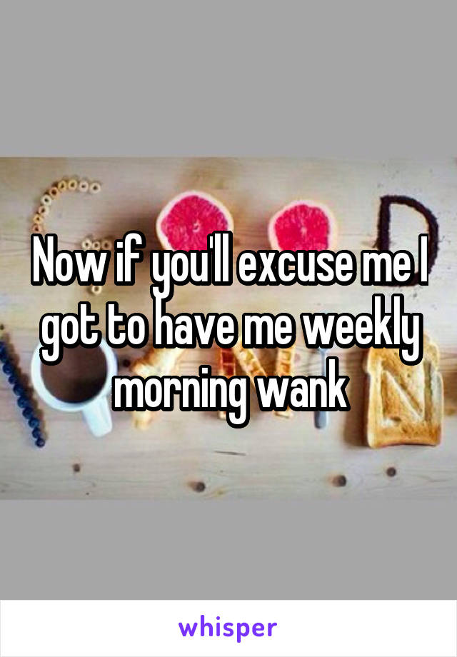 Now if you'll excuse me I got to have me weekly morning wank