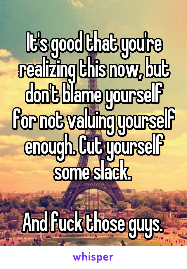 It's good that you're realizing this now, but don't blame yourself for not valuing yourself enough. Cut yourself some slack. 

And fuck those guys. 