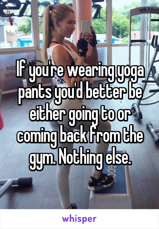 If you're wearing yoga pants you'd better be either going to or coming back from the gym. Nothing else.