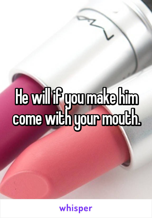 He will if you make him come with your mouth.