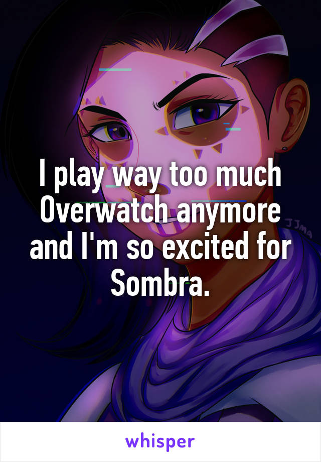 I play way too much Overwatch anymore and I'm so excited for Sombra.