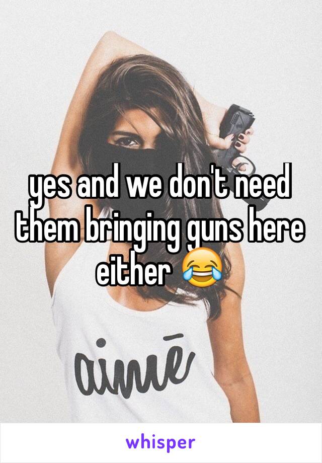 yes and we don't need them bringing guns here either 😂