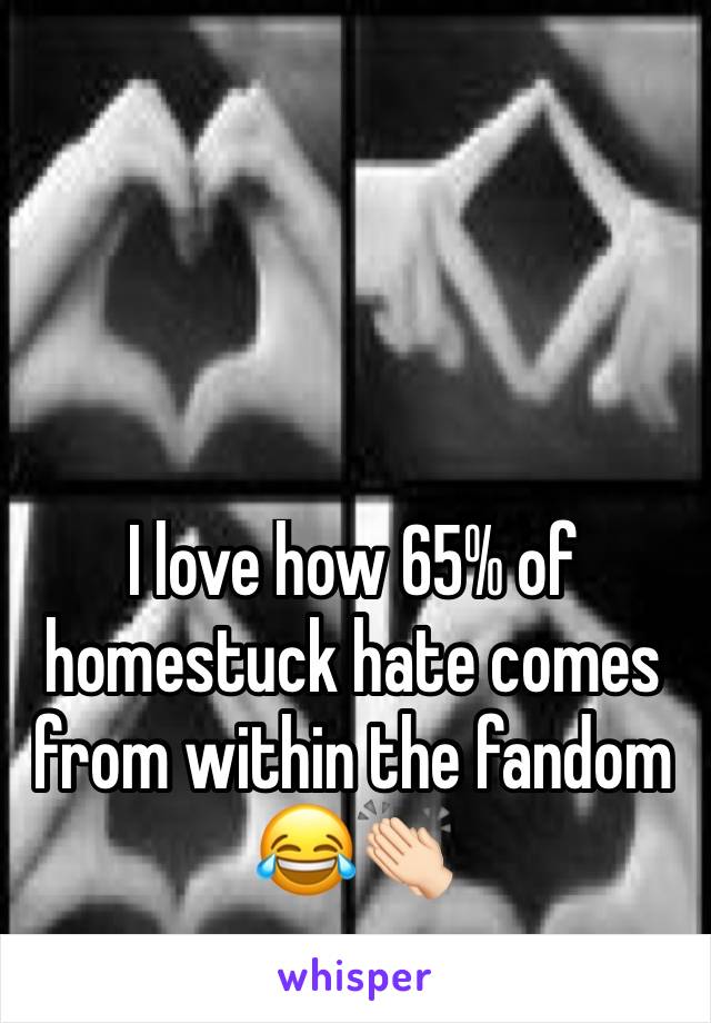 I love how 65% of homestuck hate comes from within the fandom 😂👏🏻