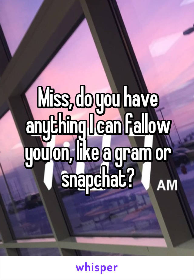Miss, do you have anything I can fallow you on, like a gram or snapchat?