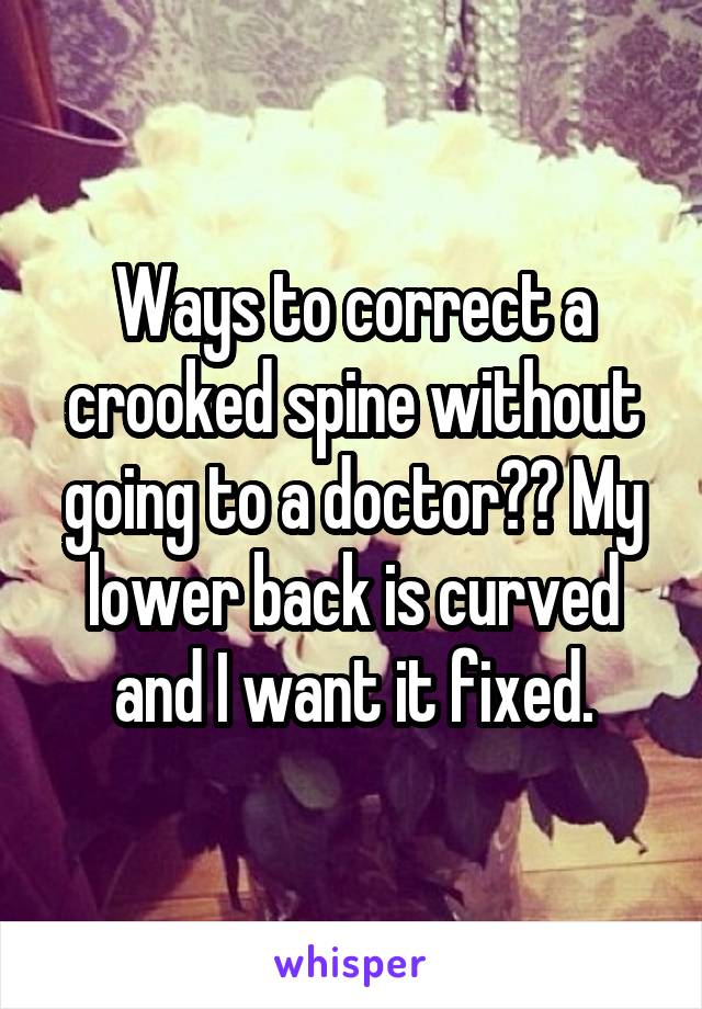 Ways to correct a crooked spine without going to a doctor?? My lower back is curved and I want it fixed.