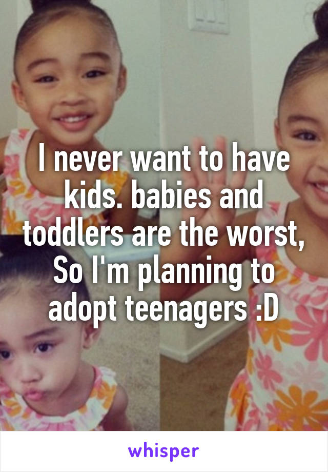 I never want to have kids. babies and toddlers are the worst, So I'm planning to adopt teenagers :D