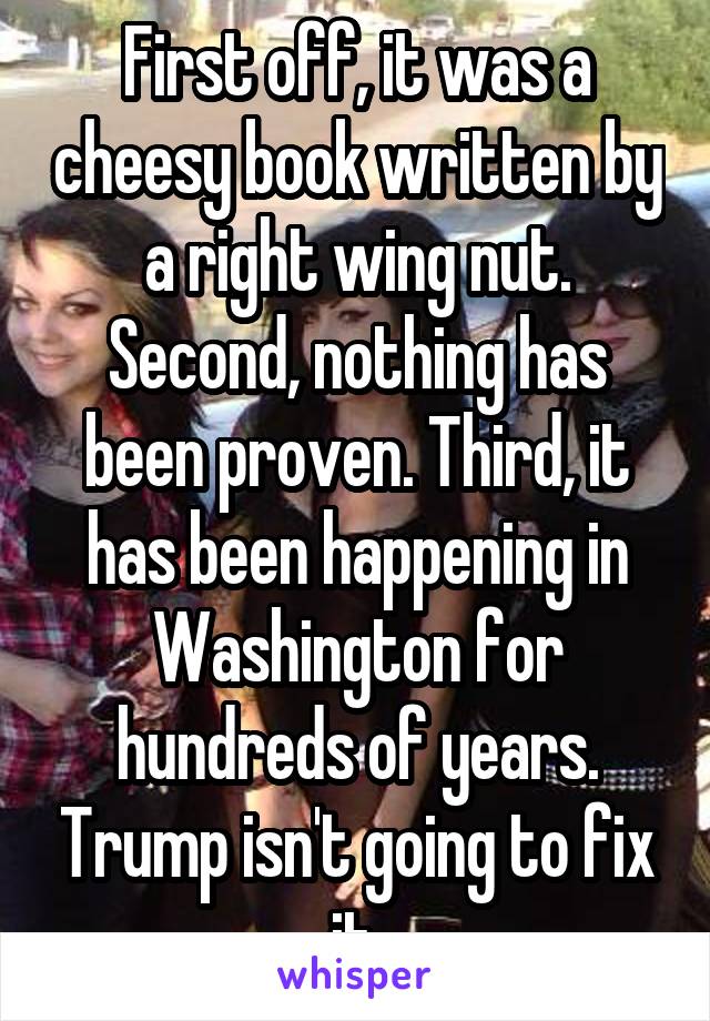 First off, it was a cheesy book written by a right wing nut. Second, nothing has been proven. Third, it has been happening in Washington for hundreds of years. Trump isn't going to fix it.