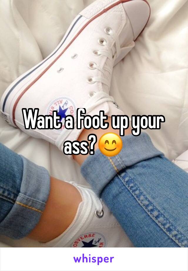 Want a foot up your ass?😊