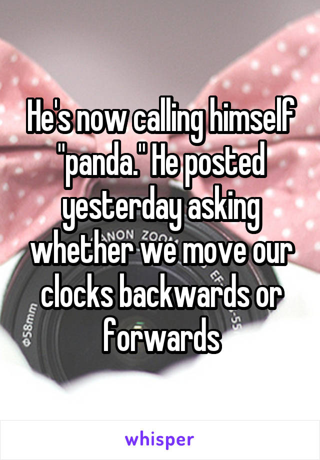 He's now calling himself "panda." He posted yesterday asking whether we move our clocks backwards or forwards
