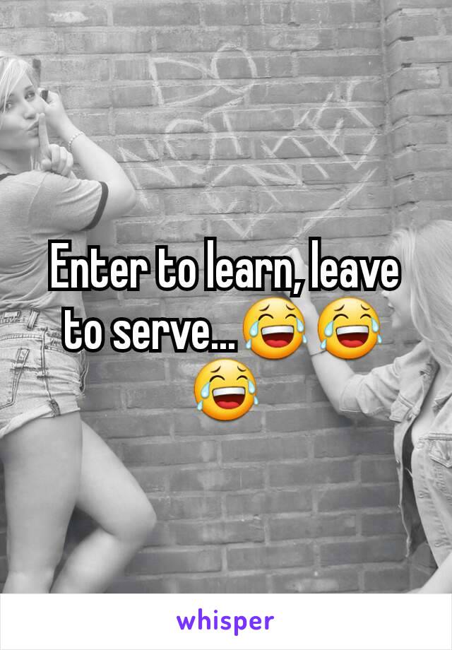 Enter to learn, leave to serve...😂😂😂