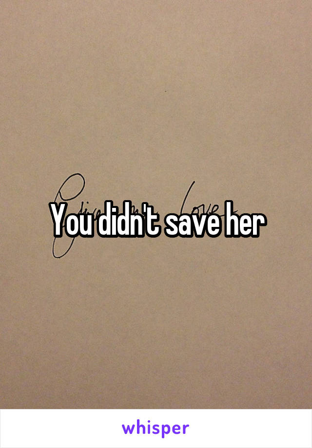 You didn't save her