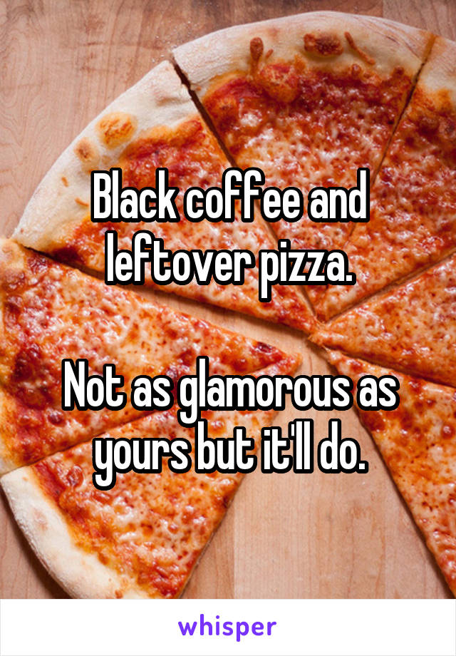 Black coffee and leftover pizza.

Not as glamorous as yours but it'll do.