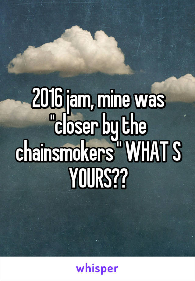 2016 jam, mine was "closer by the chainsmokers " WHAT S YOURS??