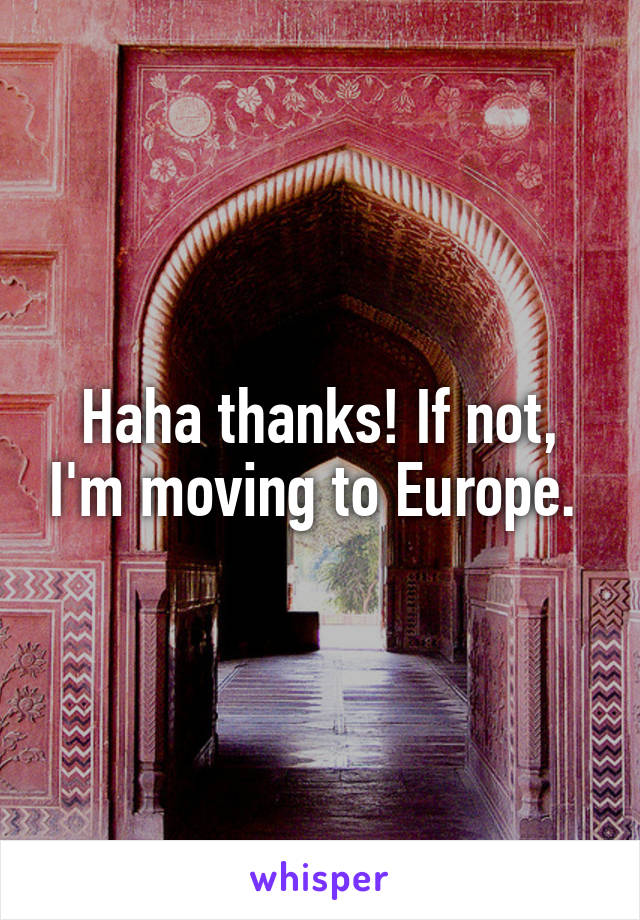 Haha thanks! If not, I'm moving to Europe. 