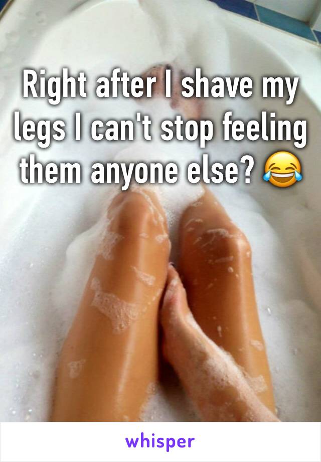 Right after I shave my legs I can't stop feeling them anyone else? 😂