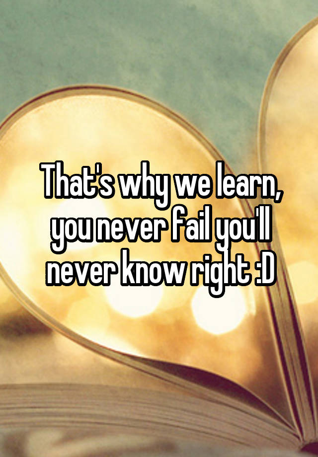 that-s-why-we-learn-you-never-fail-you-ll-never-know-right-d