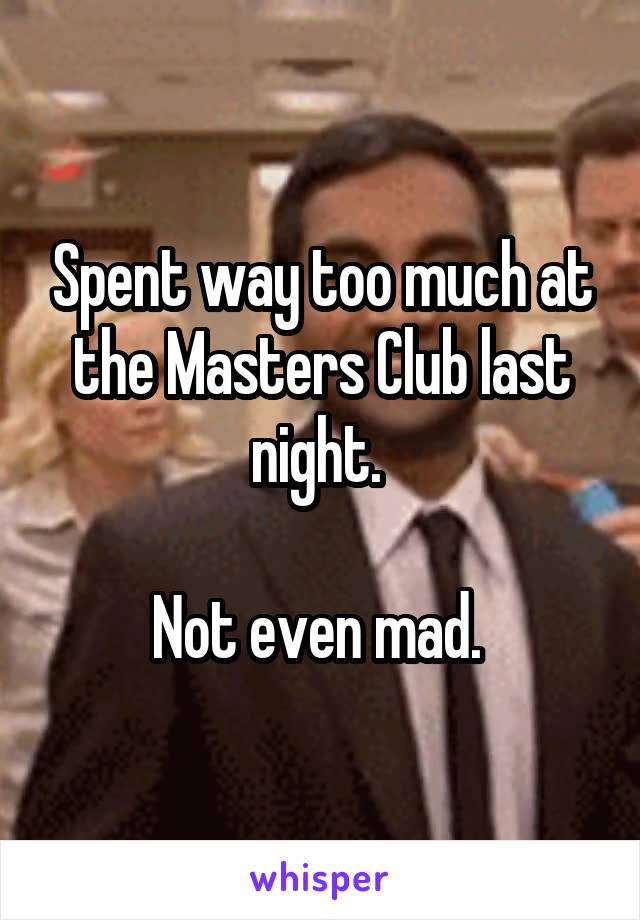 Spent way too much at the Masters Club last night. 

Not even mad. 