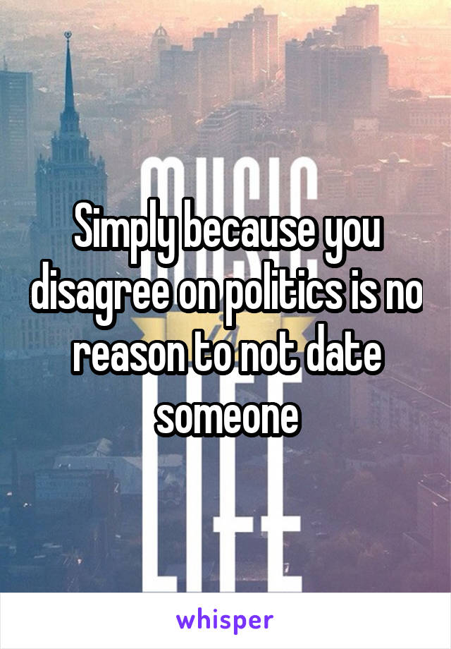 Simply because you disagree on politics is no reason to not date someone