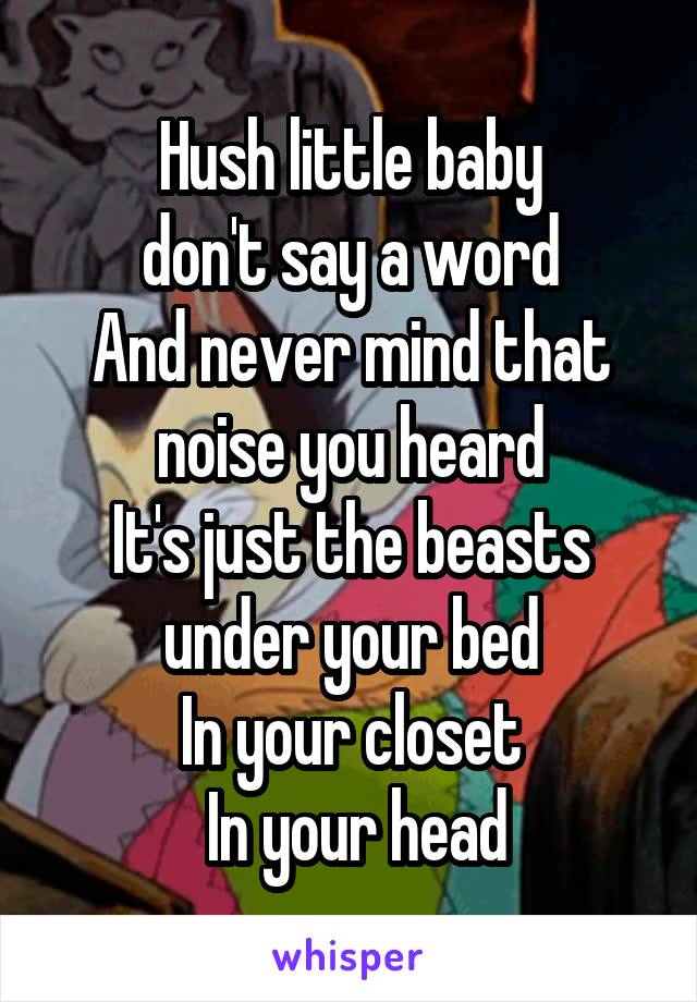 Hush little baby
don't say a word
And never mind that noise you heard
It's just the beasts under your bed
In your closet
 In your head