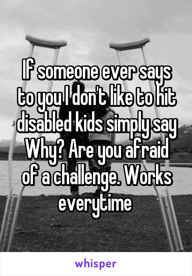 If someone ever says to you I don't like to hit disabled kids simply say
Why? Are you afraid of a challenge. Works everytime 