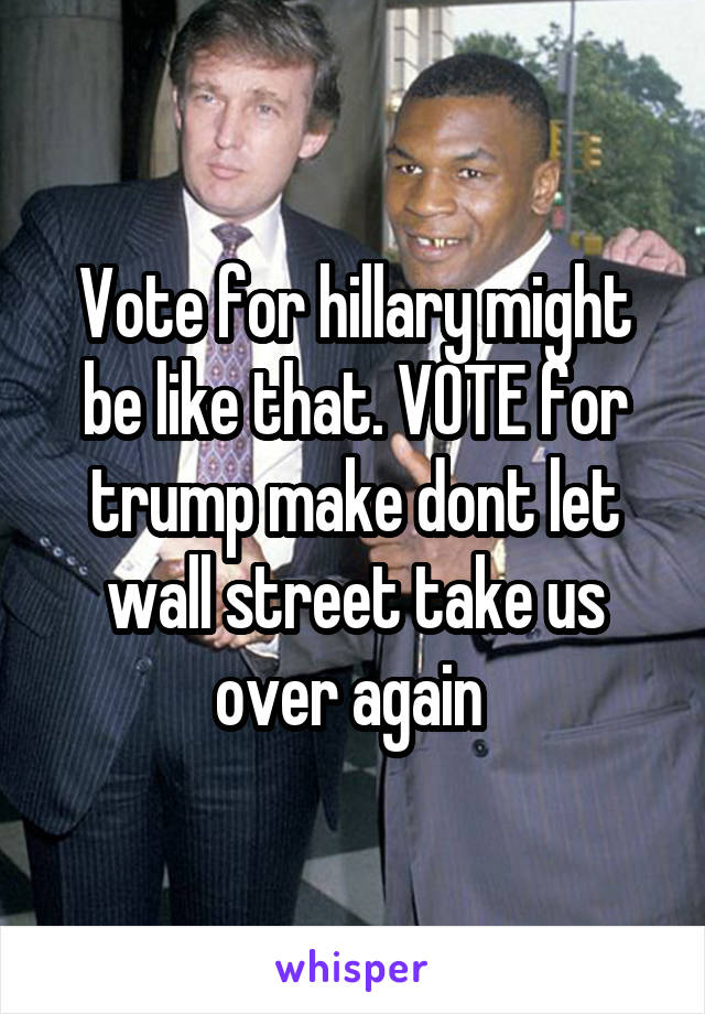 Vote for hillary might be like that. VOTE for trump make dont let wall street take us over again 