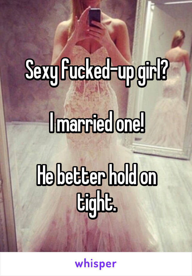 Sexy fucked-up girl?

I married one!

He better hold on tight.