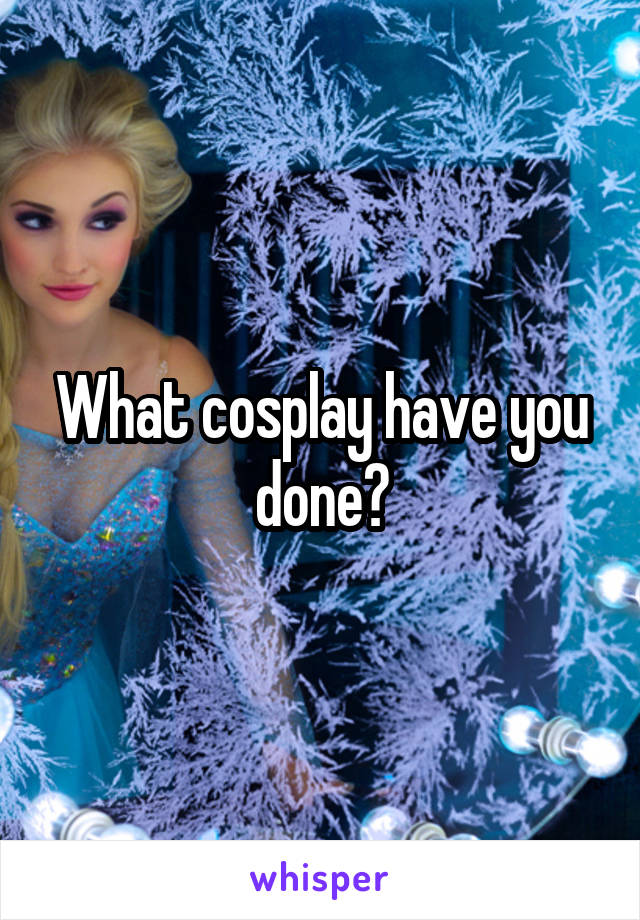 What cosplay have you done?