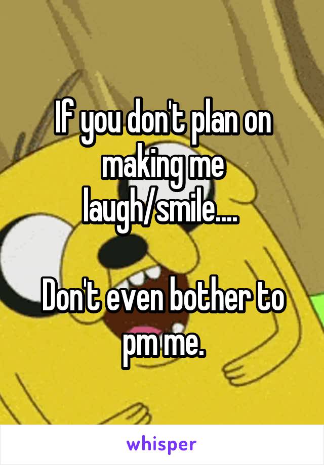 If you don't plan on making me laugh/smile.... 

Don't even bother to pm me.
