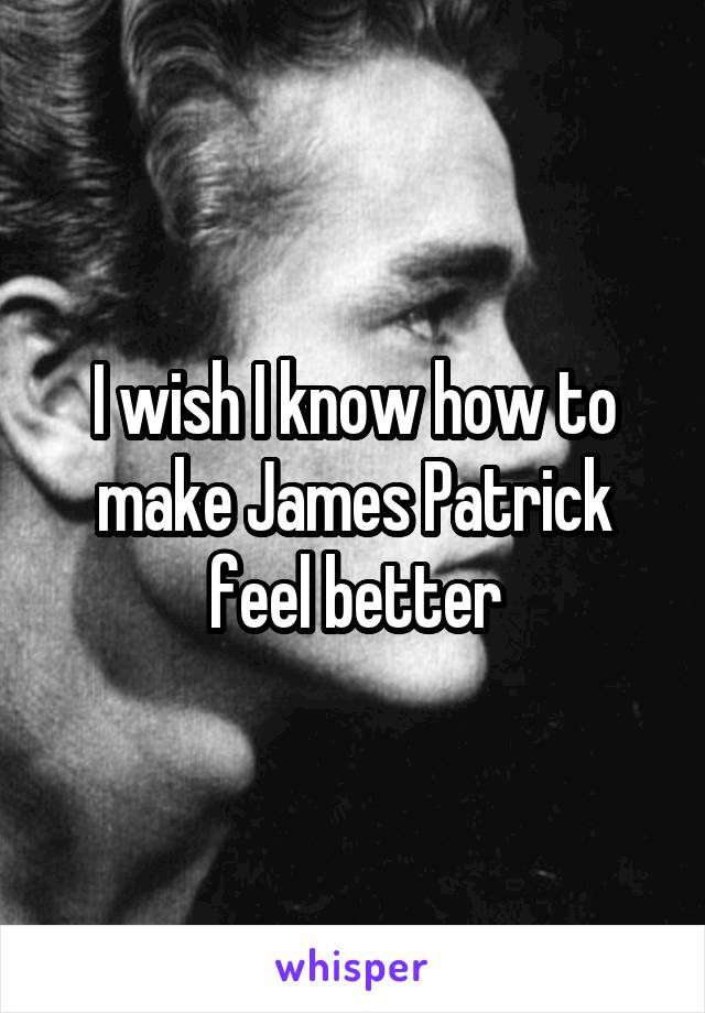 I wish I know how to make James Patrick feel better