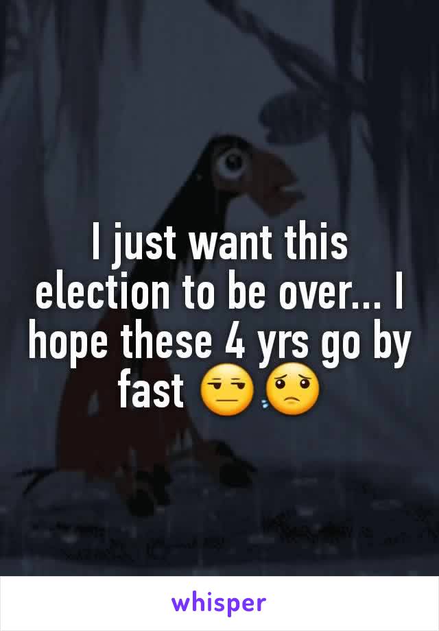 I just want this election to be over... I hope these 4 yrs go by fast 😒😟