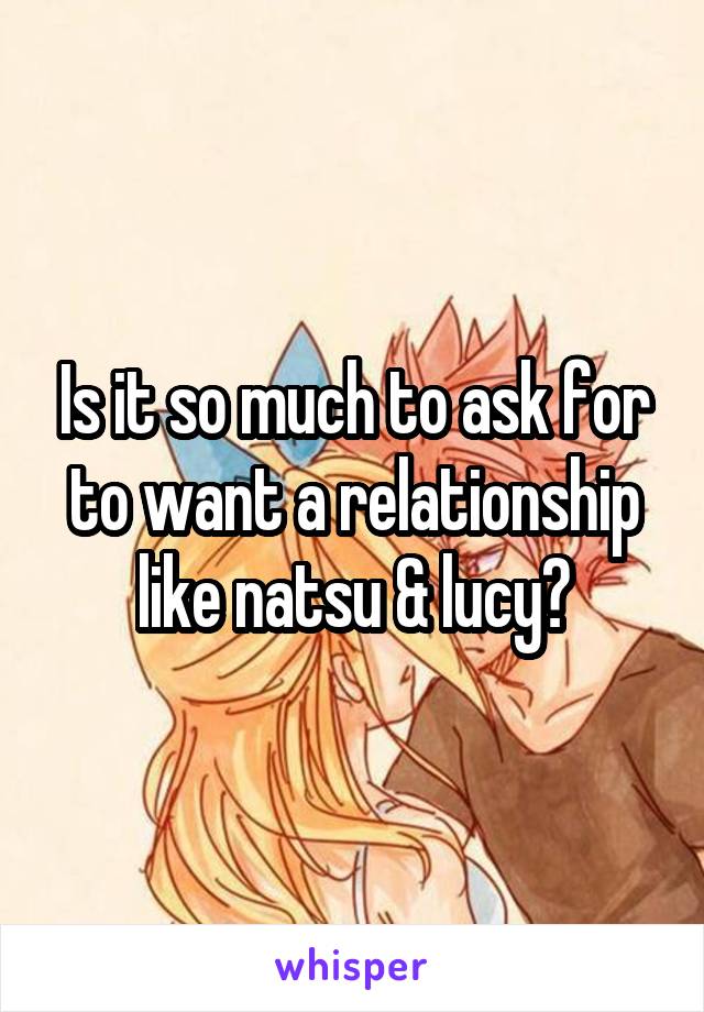 Is it so much to ask for to want a relationship like natsu & lucy?