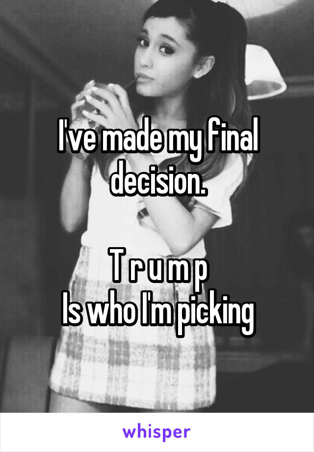 I've made my final decision.

T r u m p
Is who I'm picking