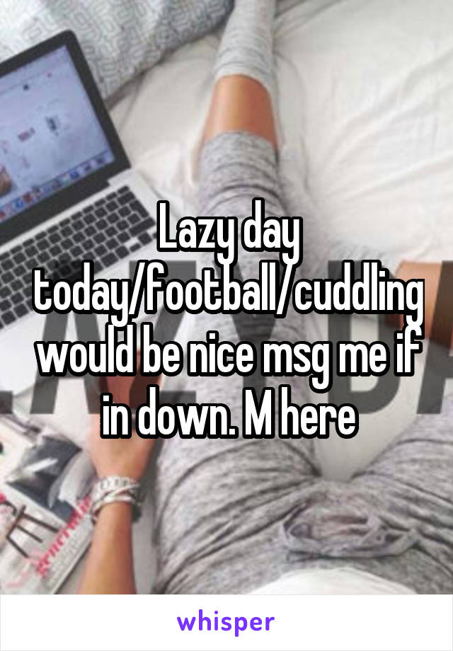 Lazy day today/football/cuddling would be nice msg me if in down. M here