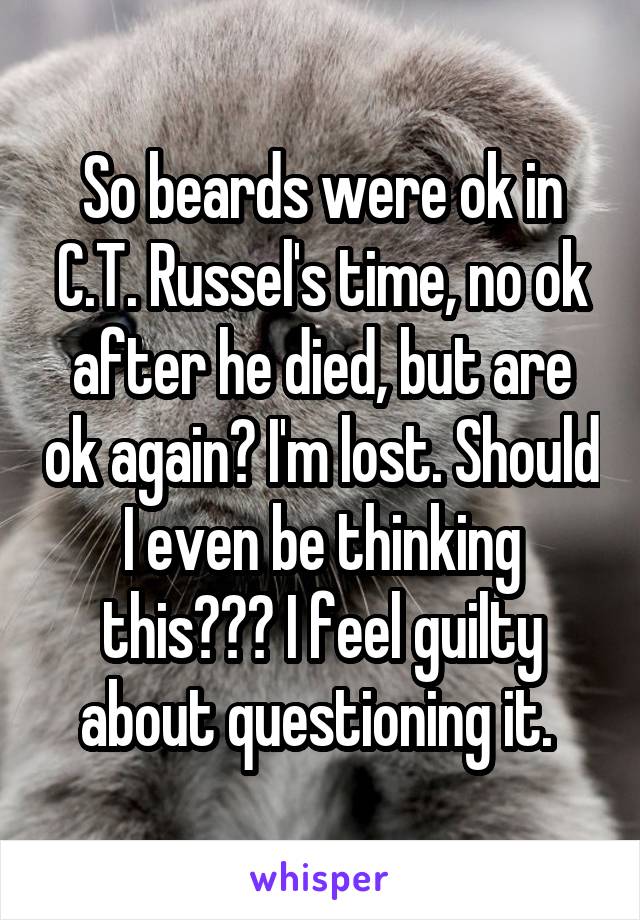 So beards were ok in C.T. Russel's time, no ok after he died, but are ok again? I'm lost. Should I even be thinking this??? I feel guilty about questioning it. 