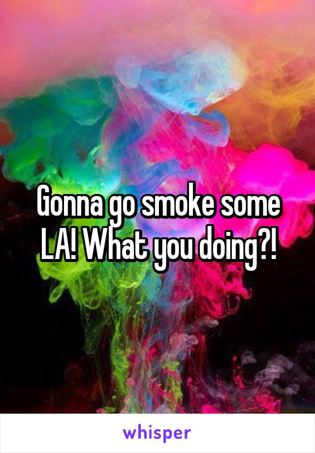 Gonna go smoke some LA! What you doing?!