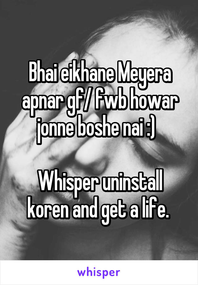 Bhai eikhane Meyera apnar gf/ fwb howar jonne boshe nai :)  

Whisper uninstall koren and get a life. 