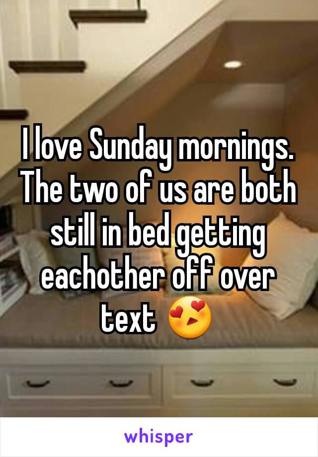I love Sunday mornings. The two of us are both still in bed getting eachother off over text 😍