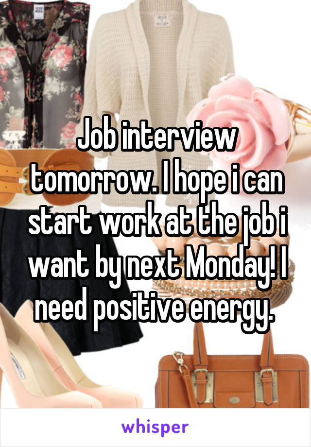 Job interview tomorrow. I hope i can start work at the job i want by next Monday! I need positive energy. 