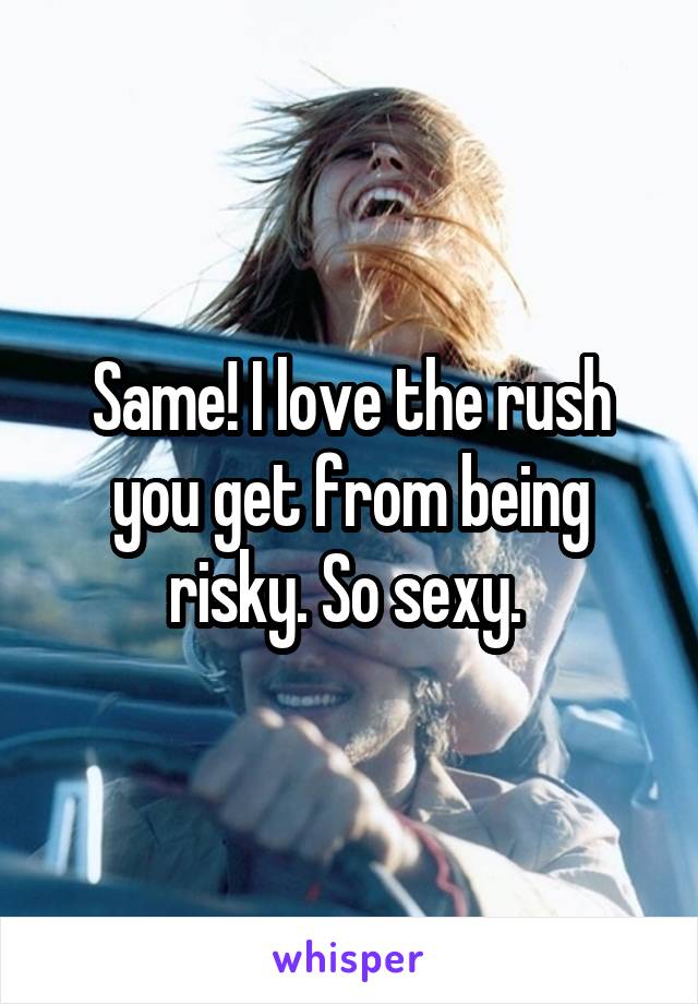Same! I love the rush you get from being risky. So sexy. 