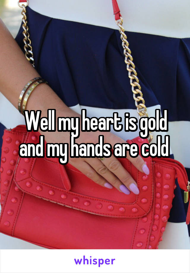 Well my heart is gold and my hands are cold 