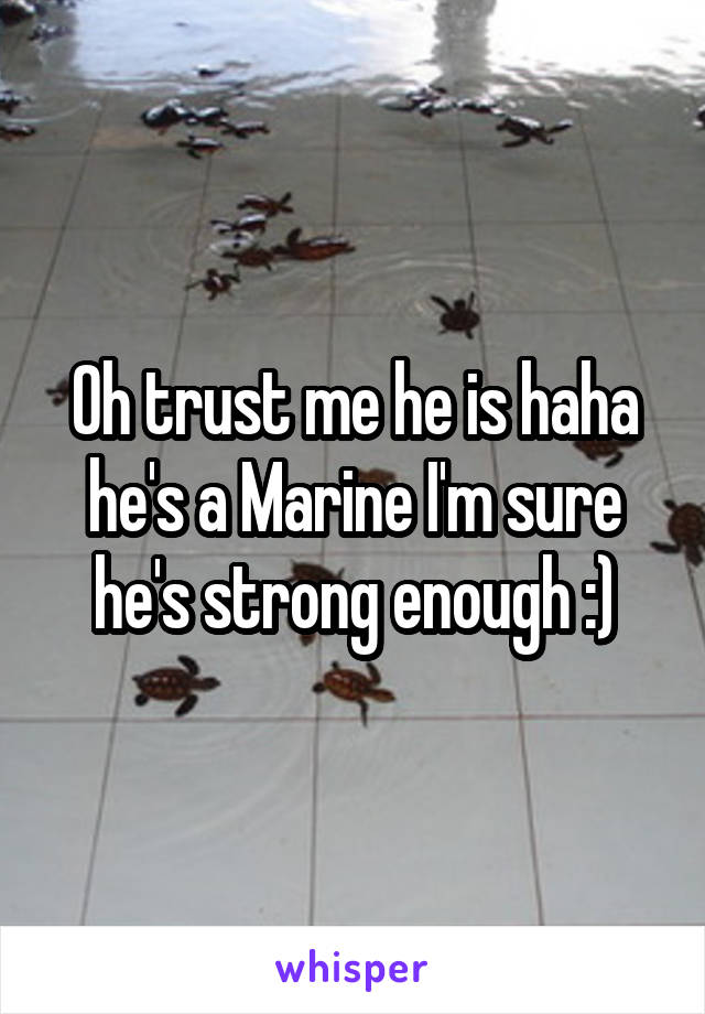 Oh trust me he is haha he's a Marine I'm sure he's strong enough :)