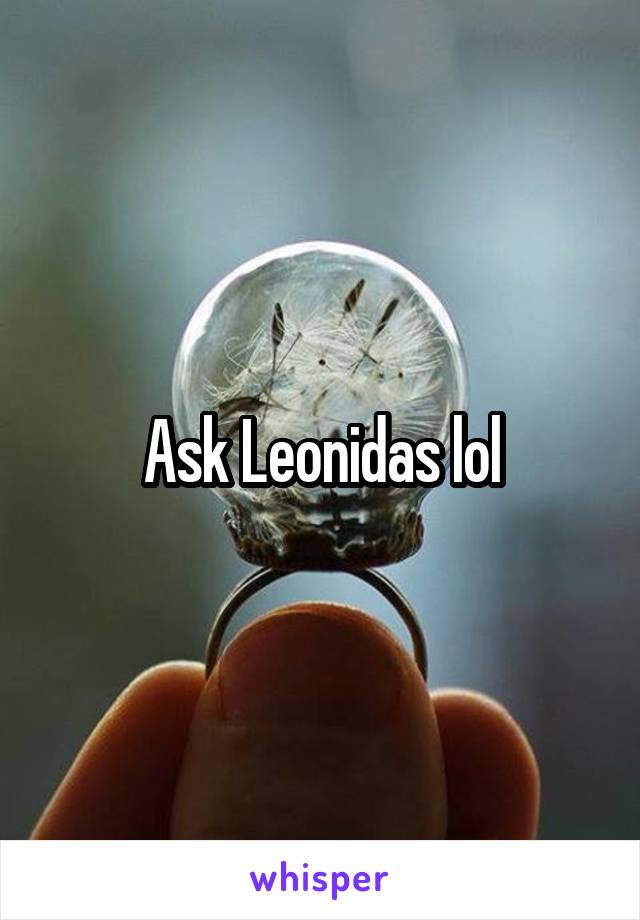 Ask Leonidas lol