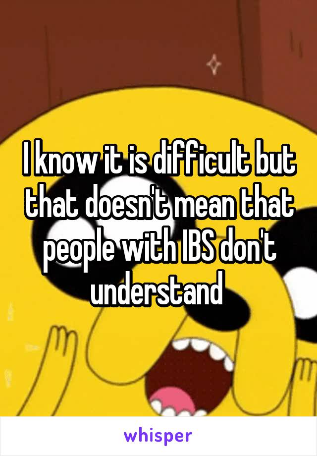 I know it is difficult but that doesn't mean that people with IBS don't understand 